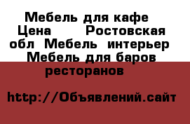 Мебель для кафе › Цена ­ 1 - Ростовская обл. Мебель, интерьер » Мебель для баров, ресторанов   